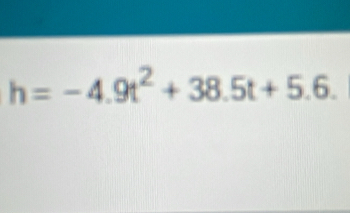 h=-4.9t^2+38.5t+5.6.