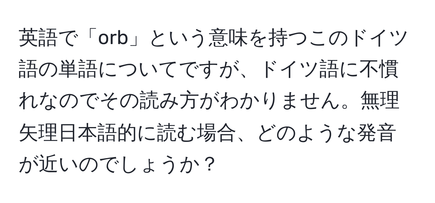 英語で「orb」という意味を持つこのドイツ語の単語についてですが、ドイツ語に不慣れなのでその読み方がわかりません。無理矢理日本語的に読む場合、どのような発音が近いのでしょうか？