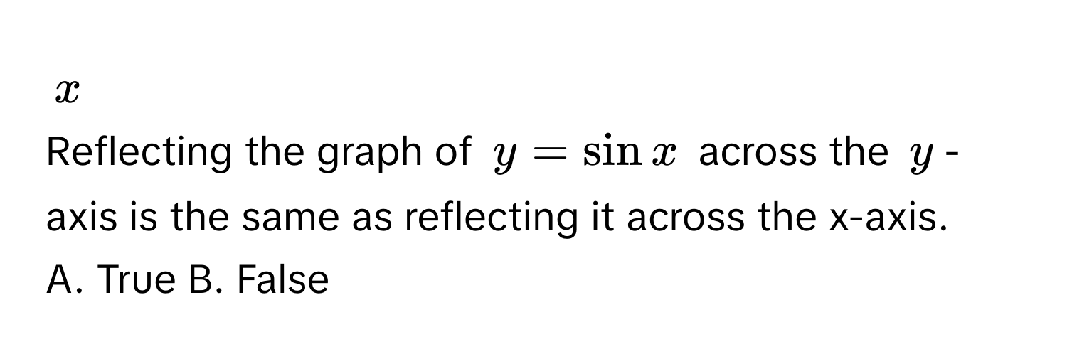 x
Reflecting the graph of y = sin x across the y -axis is the same as reflecting it across the x-axis. 
A. True B. False