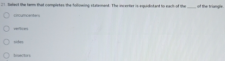 Select the term that completes the following statement: The incenter is equidistant to each of the _of the triangle.
circumcenters
vertices
sides
bisectors