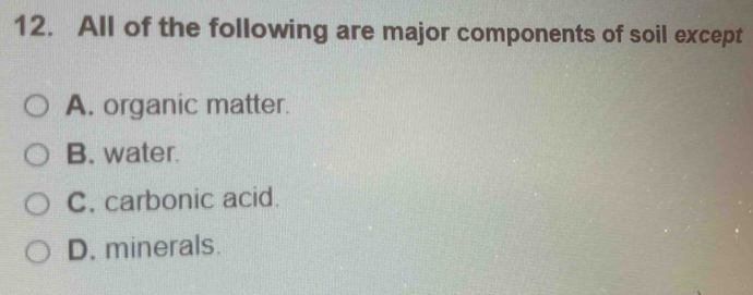 All of the following are major components of soil except
A. organic matter.
B. water.
C. carbonic acid.
D. minerals.