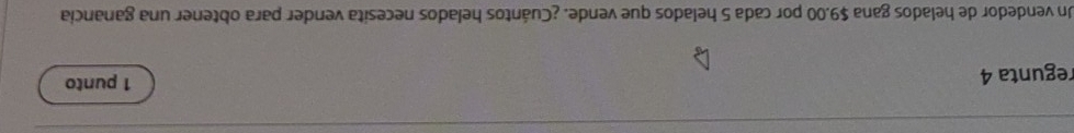 regunta 4 1 punto 
Un vendedor de helados gana $9.00 por cada 5 helados que vende. ¿Cuántos helados necesita vender para obtener una ganancia