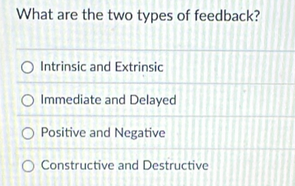 What are the two types of feedback?
Intrinsic and Extrinsic
Immediate and Delayed
Positive and Negative
Constructive and Destructive