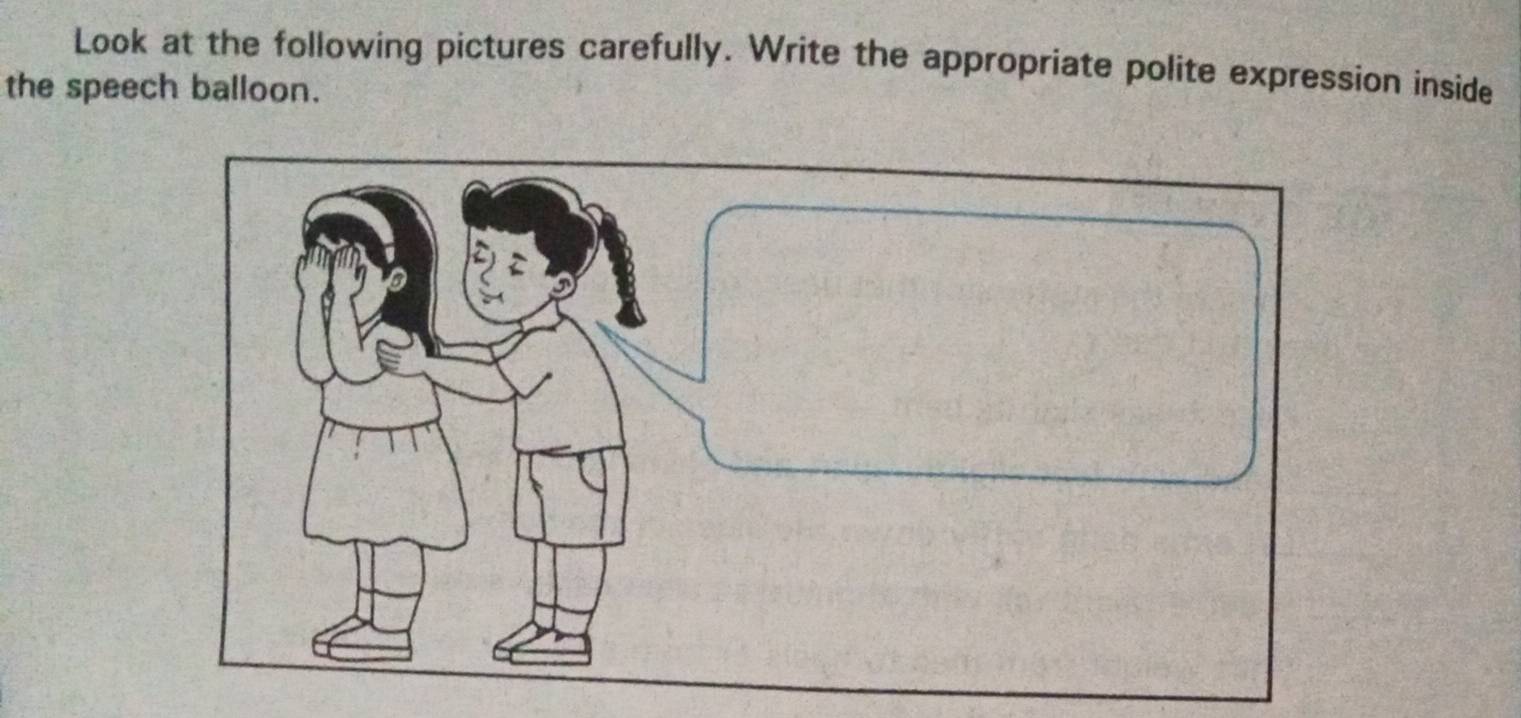 Look at the following pictures carefully. Write the appropriate polite expression inside 
the speech balloon.