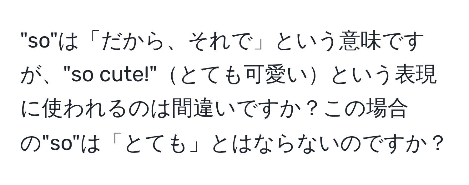 "so"は「だから、それで」という意味ですが、"so cute!"とても可愛いという表現に使われるのは間違いですか？この場合の"so"は「とても」とはならないのですか？