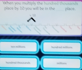 When you multiply the hundred thousands
place by 10 you willl be in the _place.
10
ten million hundred millions
hundred thousad millions