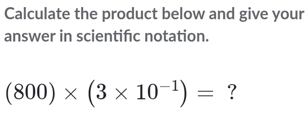 Calculate the product below and give your 
answer in scientifc notation.
(800)* (3* 10^(-1))= ?