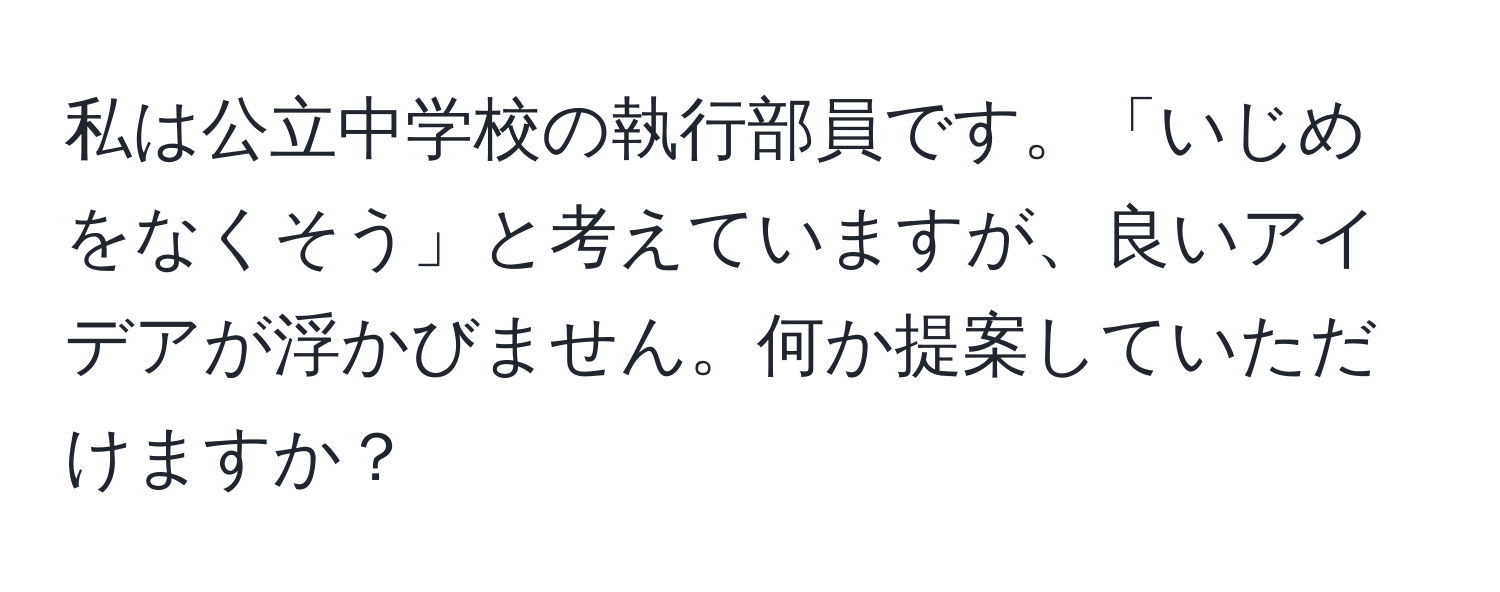 私は公立中学校の執行部員です。「いじめをなくそう」と考えていますが、良いアイデアが浮かびません。何か提案していただけますか？