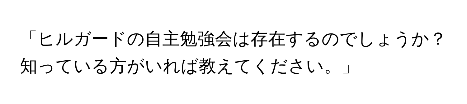 「ヒルガードの自主勉強会は存在するのでしょうか？知っている方がいれば教えてください。」