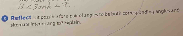 Reflect Is it possible for a pair of angles to be both corresponding angles and 
alternate interior angles? Explain.