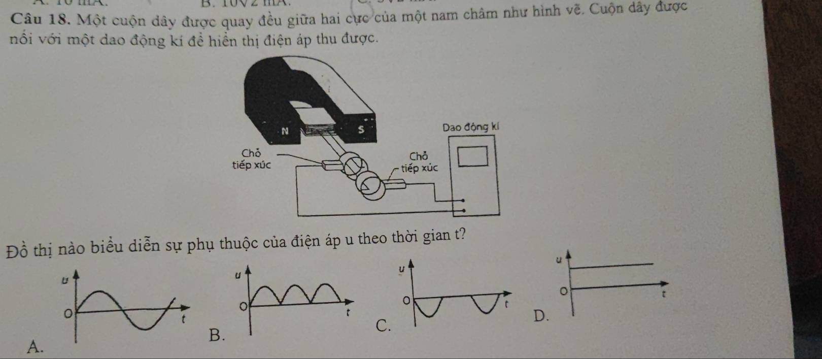 Một cuộn dây được quay đều giữa hai cực của một nam châm như hình vẽ. Cuộn dây được
nổi với một dao động kí để hiển thị điện áp thu được.
Đồ thị nào biểu diễn sự phụ thuộc của điện áp u theo thời gian t?
u
。
t
B
.
A.