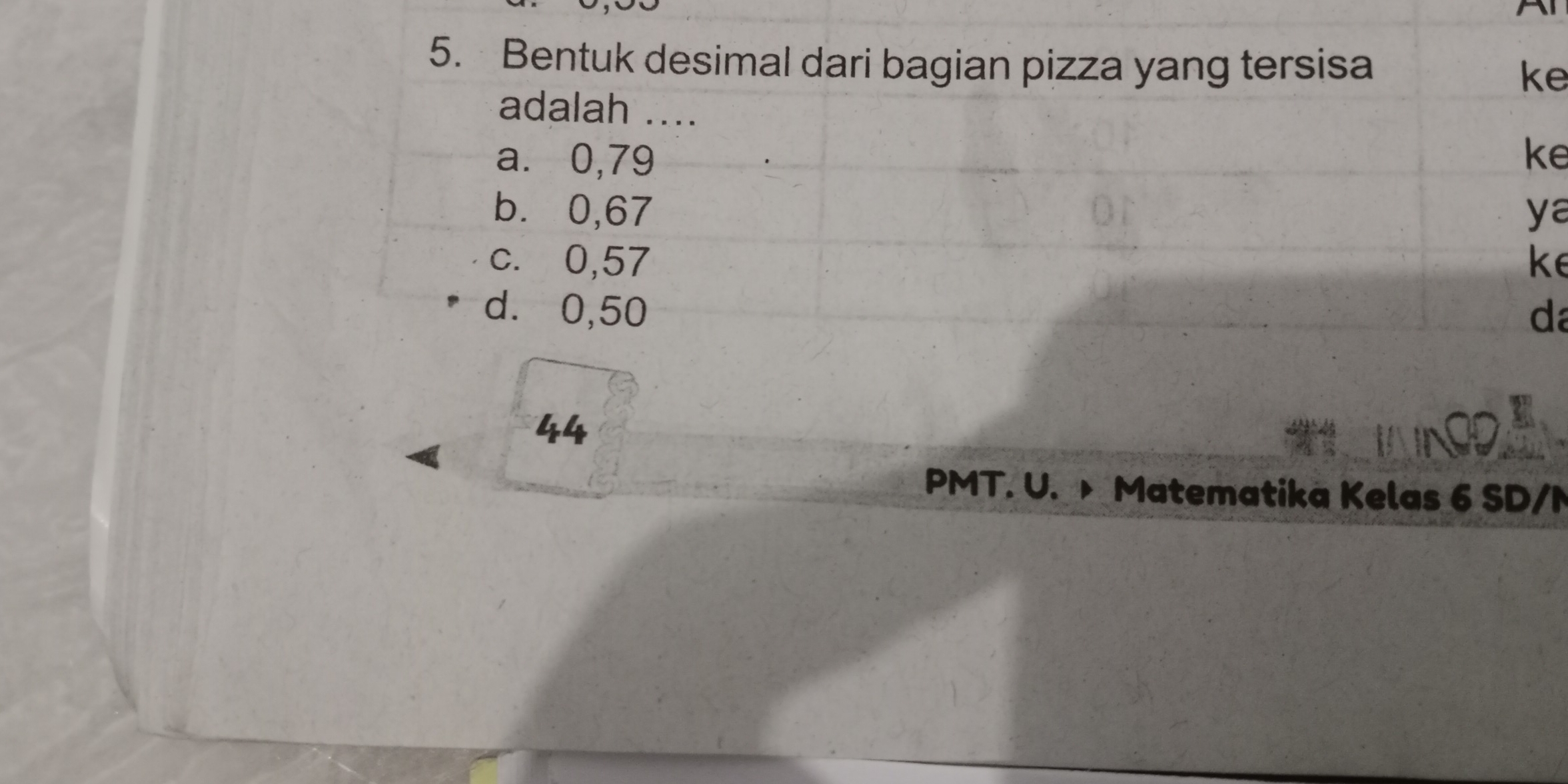 Bentuk desimal dari bagian pizza yang tersisa
ke
adalah ....
a. 0,79 ke
b⩽ 0,67 ya
c. 0,57 k
d. 0,50
da
44
PMT. U. Matematika Kelas 6 SD/N