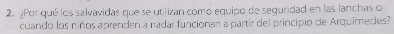 ¿Por qué los salvavidas que se utilizan como equipo de seguridad en las lanchas o 
cuando los niños aprenden a nadar funcionan a partir del principio de Arquímedes?