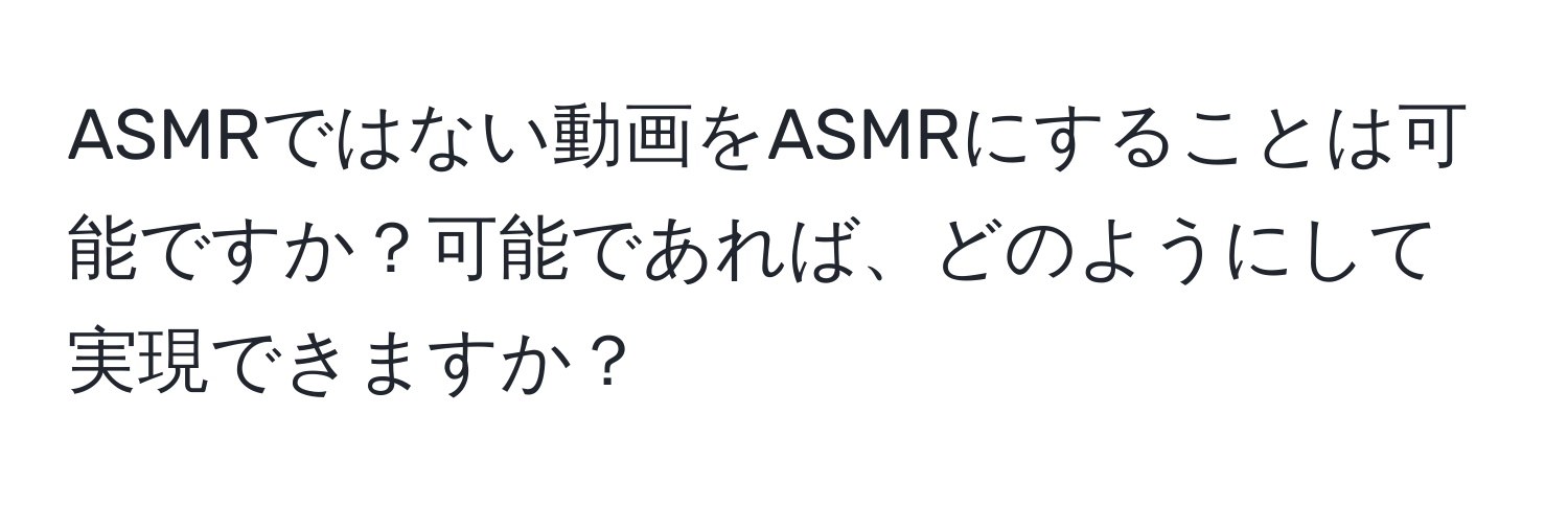 ASMRではない動画をASMRにすることは可能ですか？可能であれば、どのようにして実現できますか？