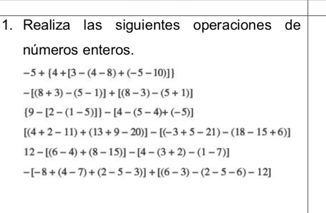 Realiza las siguientes operaciones de 
números enteros.
-5+ 4+[3-(4-8)+(-5-10)]
-[(8+3)-(5-1)]+[(8-3)-(5+1)]
 9-[2-(1-5)] -[4-(5-4)+(-5)]
[(4+2-11)+(13+9-20)]-[(-3+5-21)-(18-15+6)]
12-[(6-4)+(8-15)]-[4-(3+2)-(1-7)]
-[-8+(4-7)+(2-5-3)]+[(6-3)-(2-5-6)-12]