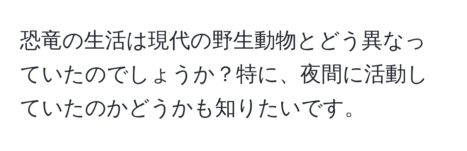 恐竜の生活は現代の野生動物とどう異なっていたのでしょうか？特に、夜間に活動していたのかどうかも知りたいです。