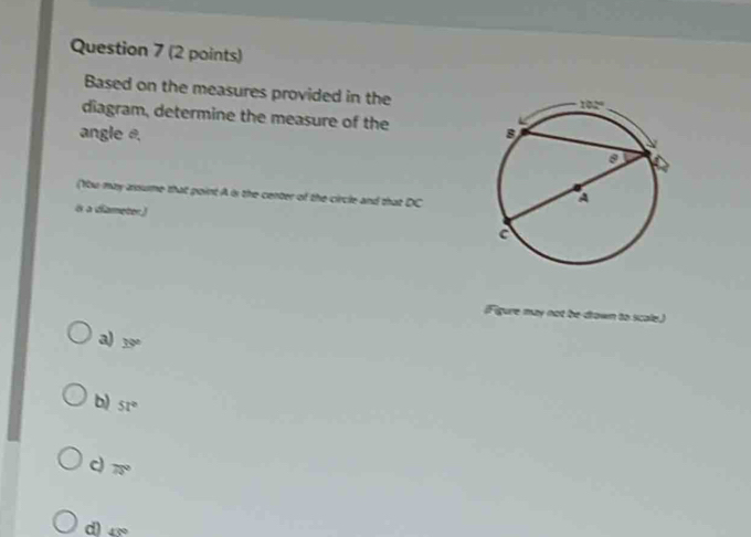 Based on the measures provided in the
diagram, determine the measure of the
angle θ. 
(You may anume that point A is the center of the circle and that DC
is a diameter)
iFigure may not be drown to scale.)
a) 39°
b) 51°
c) 75°
α 43°