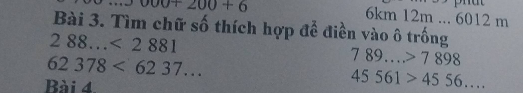 0+200+6
6km 12m... 6012 m
Bài 3. Tìm chữ số thích hợp để điền vào ô trống
288...<2881</tex>
62378<6237...
789...>7898
Bài 4.
45561>4556....