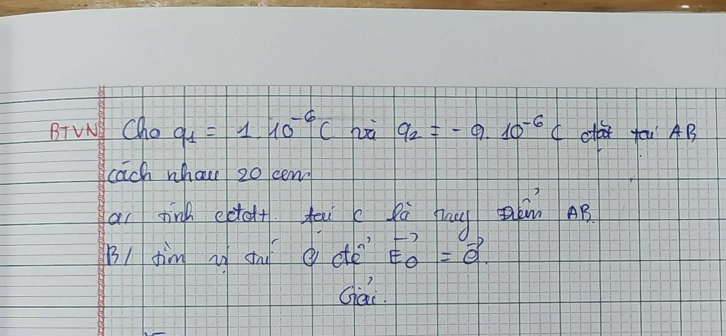 BTVN Cho q_1=1.10^(-6)C hà q_2=-9.10^(-6)C ca tou AB 
each whai 20 cen 
ai ninh edolt teni c pà pau m B 
BI Jim i s dté vector EO=vector e
Ghái