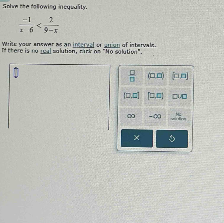 Solve the following inequality.
 (-1)/x-6 
Write your answer as an interval or union of intervals. 
If there is no real solution, click on "No solution".
 □ /□   (□ ,□ ) [□ ,□ ]
(□ ,□ ] [□ ,□ ) □ U□
No 
-∞ solution