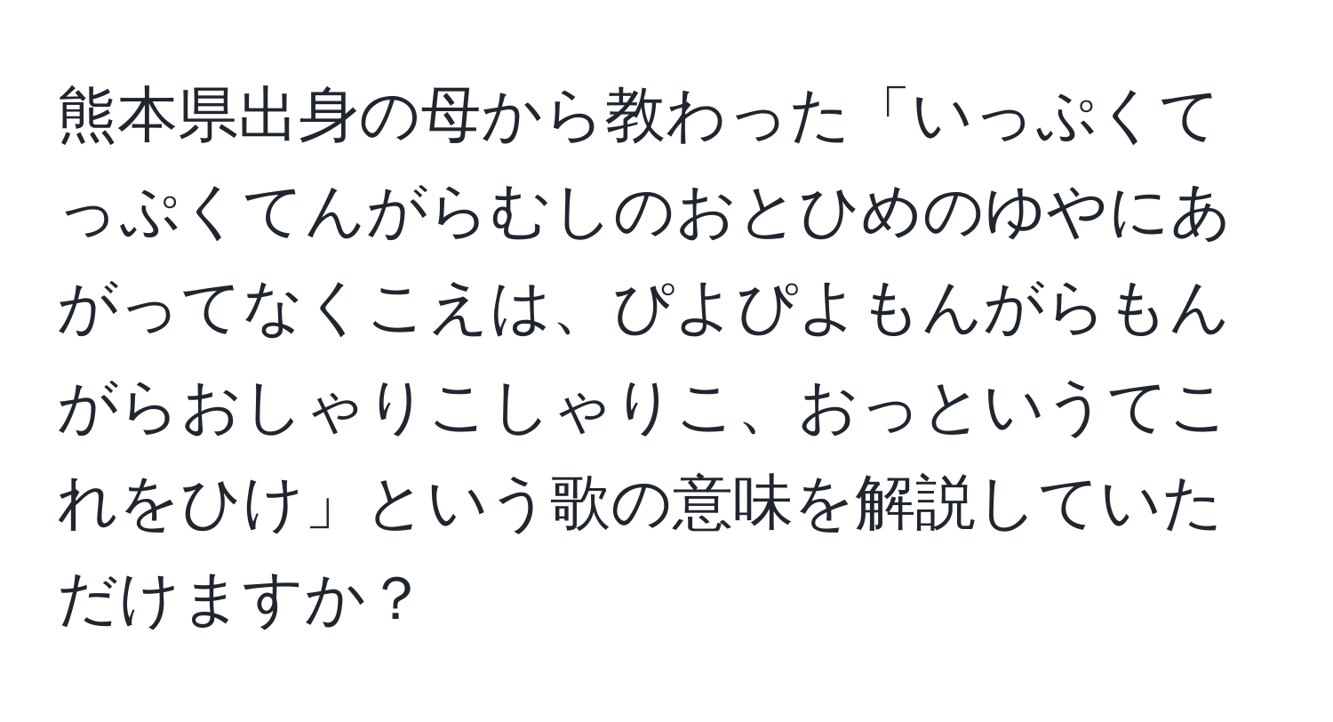 熊本県出身の母から教わった「いっぷくてっぷくてんがらむしのおとひめのゆやにあがってなくこえは、ぴよぴよもんがらもんがらおしゃりこしゃりこ、おっというてこれをひけ」という歌の意味を解説していただけますか？