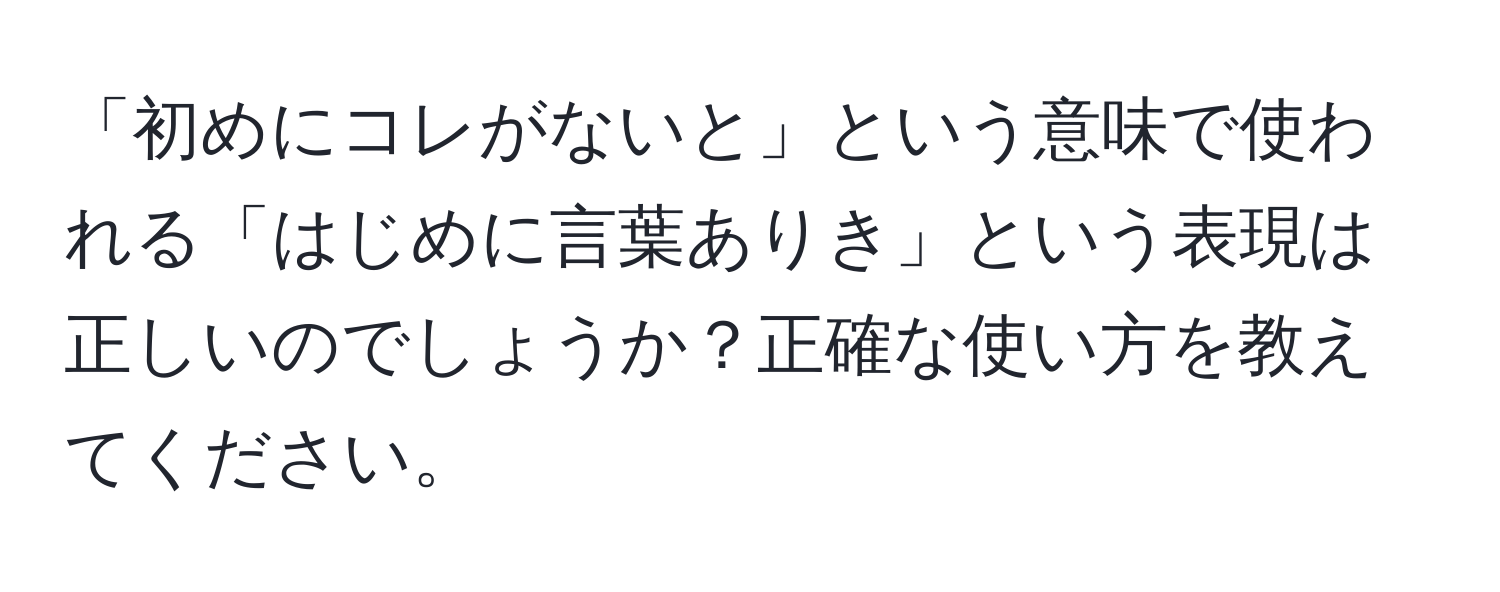 「初めにコレがないと」という意味で使われる「はじめに言葉ありき」という表現は正しいのでしょうか？正確な使い方を教えてください。