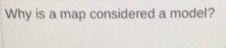 Why is a map considered a model?