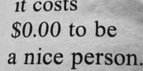 1t costs
$0.00 to be 
a nice person.