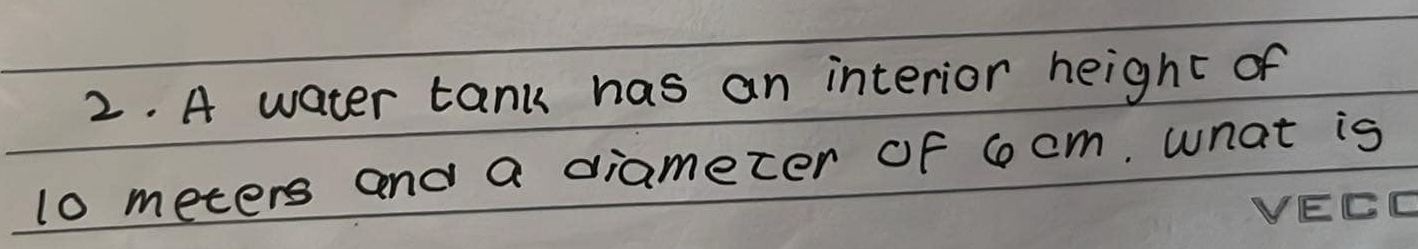A water tank has an interior height of
10 meters and a diameter of co cm. what is
