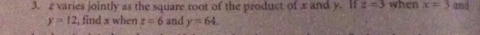 z varies jointly as the square root of the product of x and y. If z=3 when x=3 and
y=12 t, find x when z=6 and y=64.