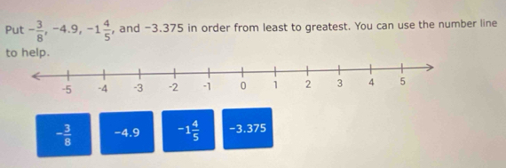 Put - 3/8 , -4.9, -1 4/5  , and -3.375 in order from least to greatest. You can use the number line
to help.
- 3/8  -4.9 -1 4/5  -3.375