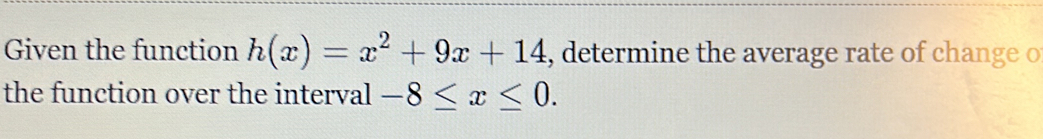 Given the function h(x)=x^2+9x+14 , determine the average rate of change o 
the function over the interval -8≤ x≤ 0.