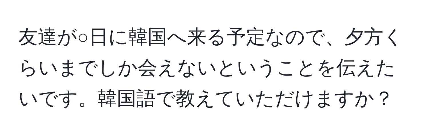 友達が○日に韓国へ来る予定なので、夕方くらいまでしか会えないということを伝えたいです。韓国語で教えていただけますか？