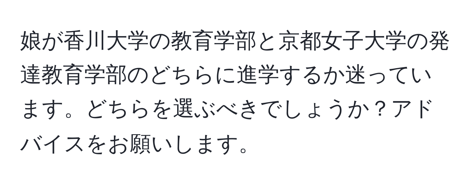 娘が香川大学の教育学部と京都女子大学の発達教育学部のどちらに進学するか迷っています。どちらを選ぶべきでしょうか？アドバイスをお願いします。