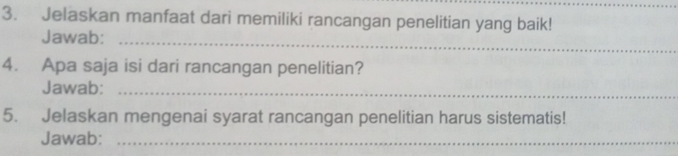 Jelaskan manfaat dari memiliki rancangan penelitian yang baik! 
Jawab:_ 
4. Apa saja isi dari rancangan penelitian? 
Jawab:_ 
5. Jelaskan mengenai syarat rancangan penelitian harus sistematis! 
Jawab:_