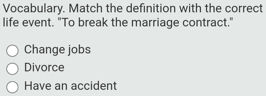 Vocabulary. Match the definition with the correct
life event. "To break the marriage contract."
Change jobs
Divorce
Have an accident