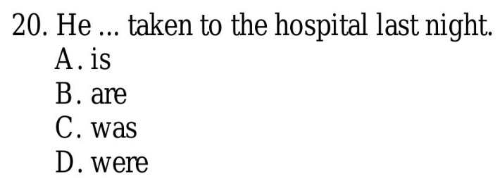 He ... taken to the hospital last night.
A . is
B. are
C. was
D. were