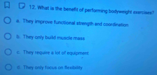 What is the benefit of performing bodyweight exercises?
a. They improve functional strength and coordination
b. They only build muscle mass
c. They require a lot of equipment
d. They only focus on flexibility