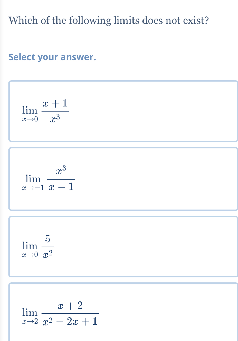 Which of the following limits does not exist?
Select your answer.
limlimits _xto 0 (x+1)/x^3 
limlimits _xto -1 x^3/x-1 
limlimits _xto 0 5/x^2 
limlimits _xto 2 (x+2)/x^2-2x+1 