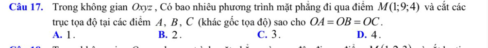 Trong không gian Oxyz , Có bao nhiêu phương trình mặt phẳng đi qua điểm M(1;9;4) và cắt các
trục tọa độ tại các điểm A, B, C (khác gốc tọa độ) sao cho OA=OB=OC.
A. 1. B. 2. C. 3. D. 4.