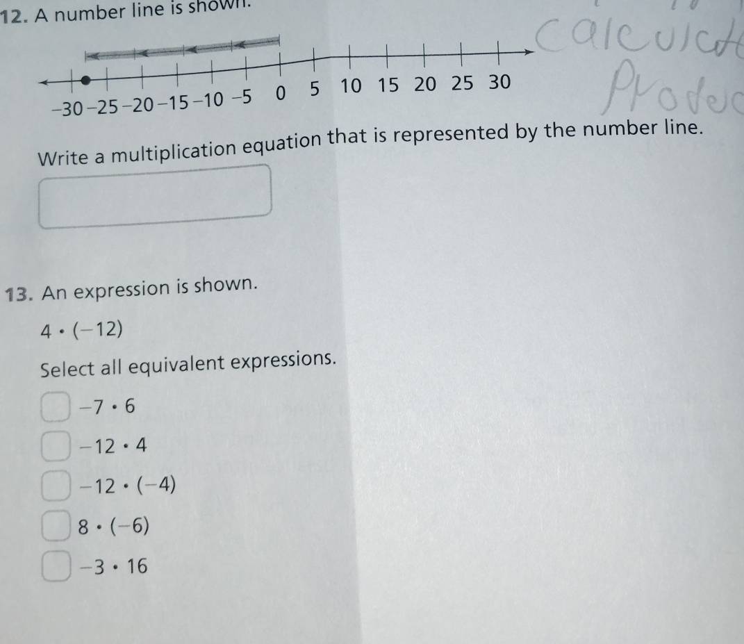 A number line is showll.
Write a multiplication equation that is represented by the number line.
13. An expression is shown.
4· (-12)
Select all equivalent expressions.
-7· 6
-12· 4
-12· (-4)
8· (-6)
-3· 16