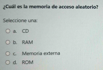 ¿Cuál es la memoria de acceso aleatorio?
Seleccione una:
a. CD
b. RAM
c. Memoria externa
d. ROM