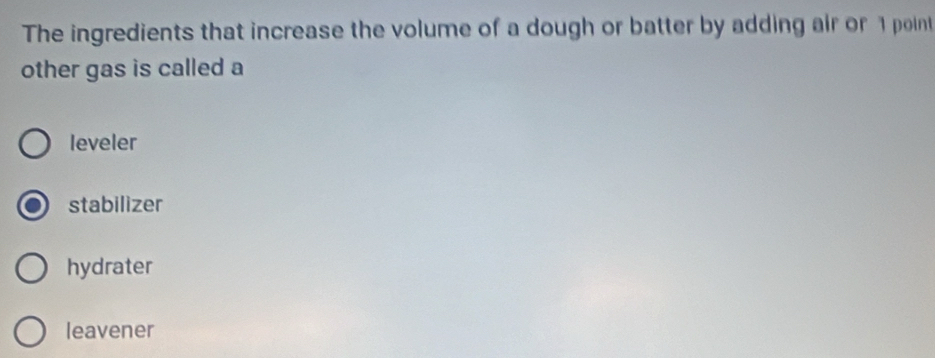 The ingredients that increase the volume of a dough or batter by adding air or 1 point
other gas is called a
leveler
stabilizer
hydrater
leavener