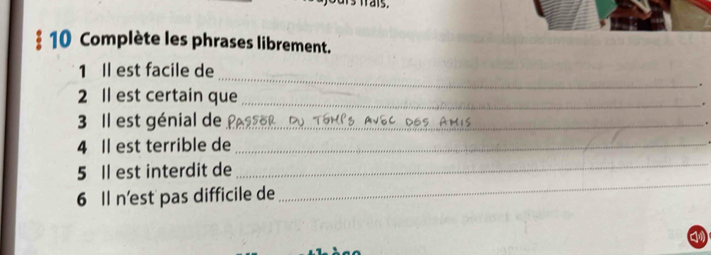 Complète les phrases librement. 
_ 
1 Il est facile de 
. 
2 Il est certain que _. 
3 Il est génial de _. 
4 Il est terrible de_ 
_ 
5 Il est interdit de 
_ 
6 Il n'est pas difficile de