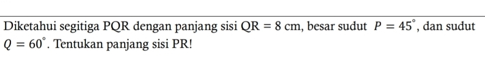 Diketahui segitiga PQR dengan panjang sisi QR=8cm , besar sudut P=45° , dan sudut
Q=60°. Tentukan panjang sisi PR!