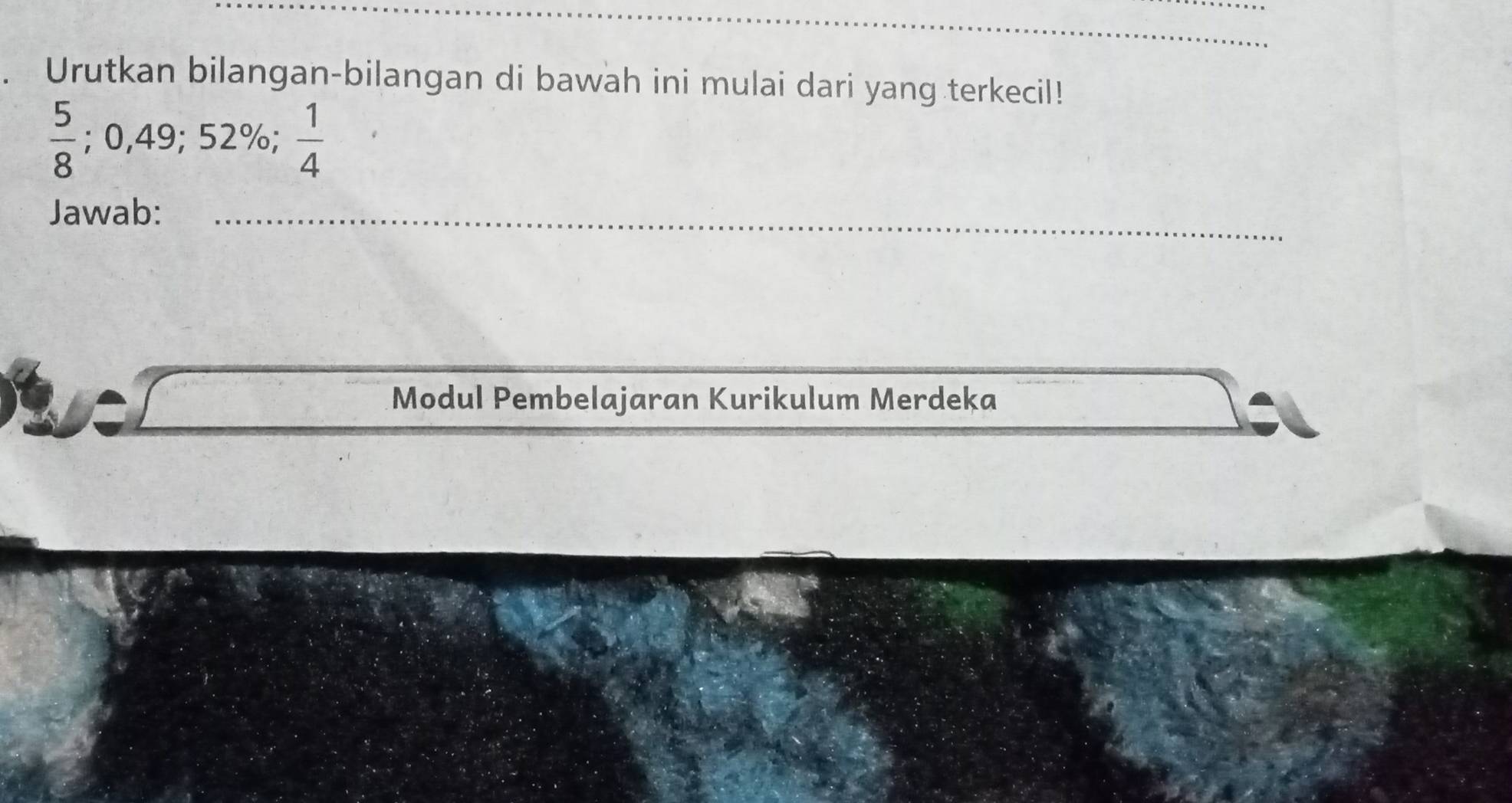 Urutkan bilangan-bilangan di bawah ini mulai dari yang terkecil!
 5/8 ; 0,49; 52%;  1/4 
Jawab:_ 
Modul Pembelajaran Kurikulum Merdeka