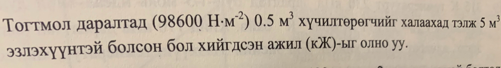 Тогтмол даралтад (98600H· M^(-2)) 0. 5 M^3 Χучилτθрθгчийг халаахад τэлж 5M^3
эзлэхуунтэй болсон бол хийгдсэн ажил (кж)-ыг олно уу.