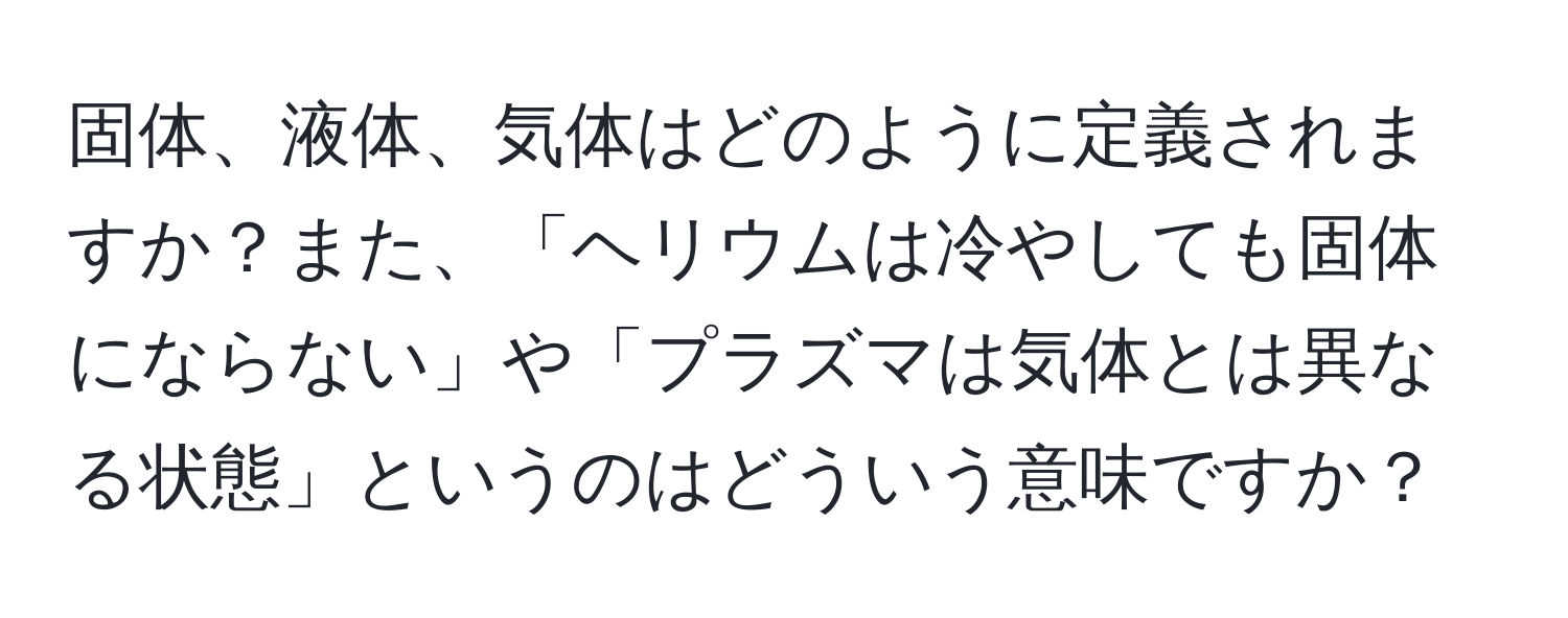 固体、液体、気体はどのように定義されますか？また、「ヘリウムは冷やしても固体にならない」や「プラズマは気体とは異なる状態」というのはどういう意味ですか？