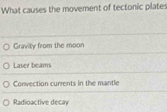 What causes the movement of tectonic plates
Gravity from the moon
Laser beams
Convection currents in the mantle
Radioactive decay