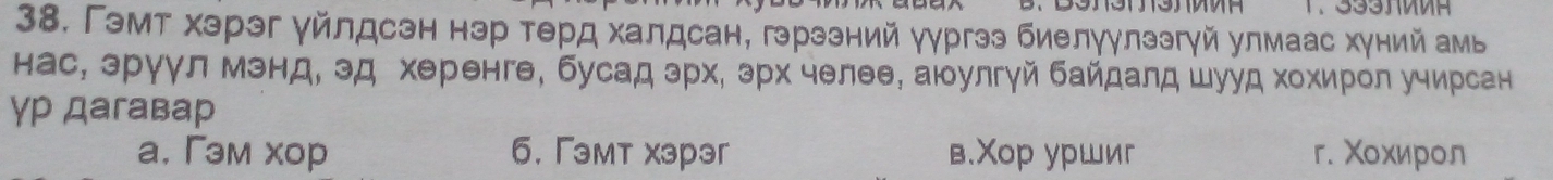 Гэмт хэрэг γйлдсэн нэр терд халдсан, гэрззний уургээ биелγулзэгγй улмаас хуний амь
нас, зруул мэнд, зд херенге, бусадзрх, зрх челее, аюулгуй байдалд шууд хохирол учирсан
γP Дагавар
a. Γэм xор 6. Гэмт хзрэг в.Χор уршиг г. Χохирол